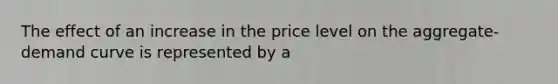 The effect of an increase in the price level on the aggregate-demand curve is represented by a