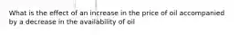 What is the effect of an increase in the price of oil accompanied by a decrease in the availability of oil