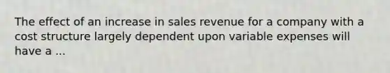 The effect of an increase in sales revenue for a company with a cost structure largely dependent upon variable expenses will have a ...