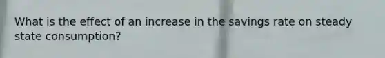 What is the effect of an increase in the savings rate on steady state consumption?
