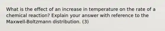 What is the effect of an increase in temperature on the rate of a chemical reaction? Explain your answer with reference to the Maxwell-Boltzmann distribution. (3)