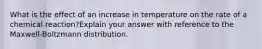 What is the effect of an increase in temperature on the rate of a chemical reaction?Explain your answer with reference to the Maxwell-Boltzmann distribution.