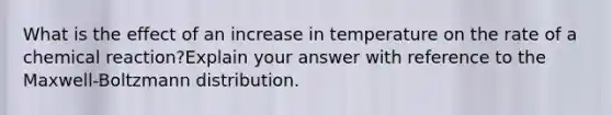 What is the effect of an increase in temperature on the rate of a chemical reaction?Explain your answer with reference to the Maxwell-Boltzmann distribution.