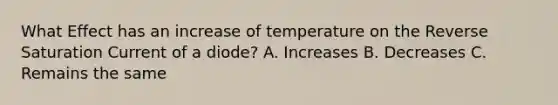 What Effect has an increase of temperature on the Reverse Saturation Current of a diode? A. Increases B. Decreases C. Remains the same