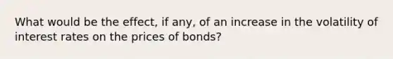 What would be the effect, if any, of an increase in the volatility of interest rates on the prices of bonds?