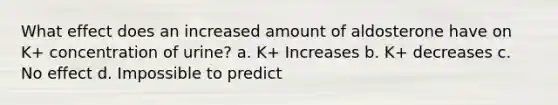 What effect does an increased amount of aldosterone have on K+ concentration of urine? a. K+ Increases b. K+ decreases c. No effect d. Impossible to predict