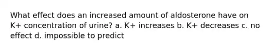 What effect does an increased amount of aldosterone have on K+ concentration of urine? a. K+ increases b. K+ decreases c. no effect d. impossible to predict