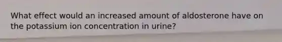 What effect would an increased amount of aldosterone have on the potassium ion concentration in urine?