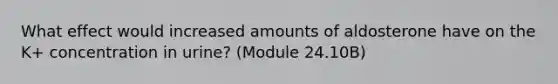 What effect would increased amounts of aldosterone have on the K+ concentration in urine? (Module 24.10B)