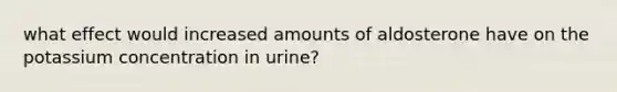 what effect would increased amounts of aldosterone have on the potassium concentration in urine?