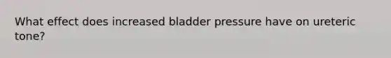 What effect does increased bladder pressure have on ureteric tone?