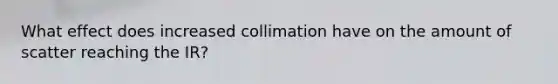 What effect does increased collimation have on the amount of scatter reaching the IR?