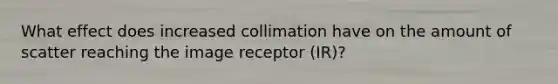 What effect does increased collimation have on the amount of scatter reaching the image receptor (IR)?