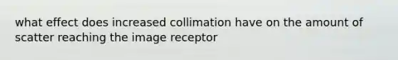 what effect does increased collimation have on the amount of scatter reaching the image receptor