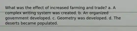 What was the effect of increased farming and trade? a. A complex writing system was created. b. An organized government developed. c. Geometry was developed. d. The deserts became populated.