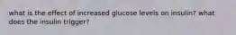 what is the effect of increased glucose levels on insulin? what does the insulin trigger?