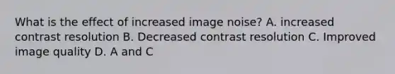 What is the effect of increased image noise? A. increased contrast resolution B. Decreased contrast resolution C. Improved image quality D. A and C