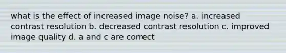 what is the effect of increased image noise? a. increased contrast resolution b. decreased contrast resolution c. improved image quality d. a and c are correct