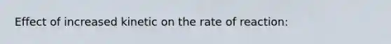 Effect of increased kinetic on the rate of reaction: