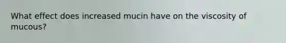 What effect does increased mucin have on the viscosity of mucous?