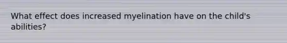 What effect does increased myelination have on the child's abilities?