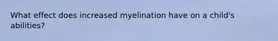 What effect does increased myelination have on a child's abilities?