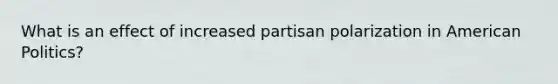 What is an effect of increased partisan polarization in American Politics?