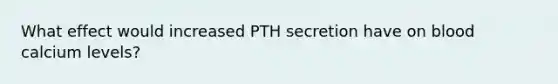 What effect would increased PTH secretion have on blood calcium levels?