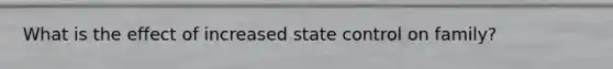 What is the effect of increased state control on family?