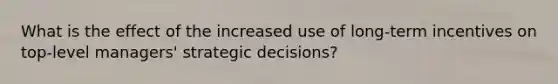 What is the effect of the increased use of long-term incentives on top-level managers' strategic decisions?