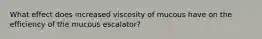 What effect does increased viscosity of mucous have on the efficiency of the mucous escalator?