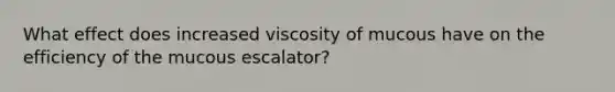 What effect does increased viscosity of mucous have on the efficiency of the mucous escalator?