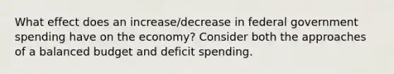 What effect does an increase/decrease in federal government spending have on the economy? Consider both the approaches of a balanced budget and deficit spending.