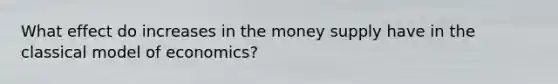 What effect do increases in the money supply have in the classical model of economics?