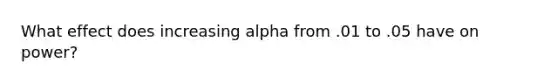 What effect does increasing alpha from .01 to .05 have on power?