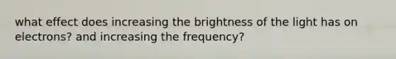 what effect does increasing the brightness of the light has on electrons? and increasing the frequency?