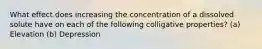 What effect does increasing the concentration of a dissolved solute have on each of the following colligative properties? (a) Elevation (b) Depression