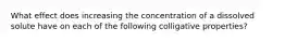 What effect does increasing the concentration of a dissolved solute have on each of the following colligative properties?