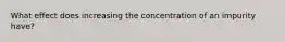 What effect does increasing the concentration of an impurity have?