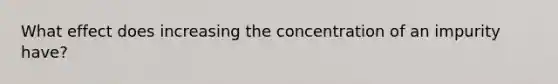 What effect does increasing the concentration of an impurity have?