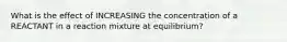 What is the effect of INCREASING the concentration of a REACTANT in a reaction mixture at equilibrium?