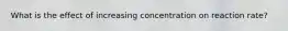 What is the effect of increasing concentration on reaction rate?