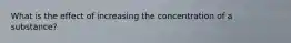 What is the effect of increasing the concentration of a substance?