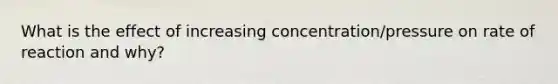 What is the effect of increasing concentration/pressure on rate of reaction and why?