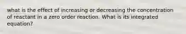 what is the effect of increasing or decreasing the concentration of reactant in a zero order reaction. What is its integrated equation?