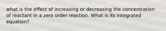 what is the effect of increasing or decreasing the concentration of reactant in a zero order reaction. What is its integrated equation?