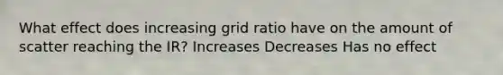 What effect does increasing grid ratio have on the amount of scatter reaching the IR? Increases Decreases Has no effect