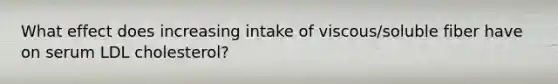 What effect does increasing intake of viscous/soluble fiber have on serum LDL cholesterol?