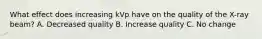 What effect does increasing kVp have on the quality of the X-ray beam? A. Decreased quality B. Increase quality C. No change