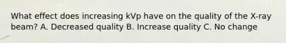 What effect does increasing kVp have on the quality of the X-ray beam? A. Decreased quality B. Increase quality C. No change